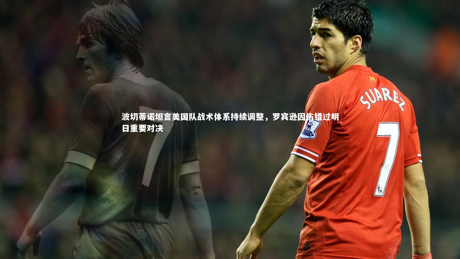 波切蒂诺坦言美国队战术体系持续调整，罗宾逊因伤错过明日重要对决